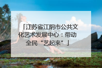 江苏省江阴市公共文化艺术发展中心：带动全民“艺起来”