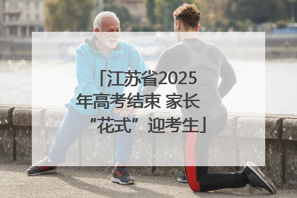江苏省2025年高考结束 家长“花式”迎考生