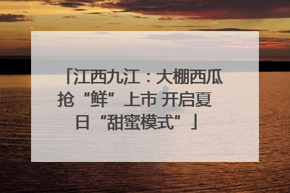 江西九江：大棚西瓜抢“鲜”上市 开启夏日“甜蜜模式”