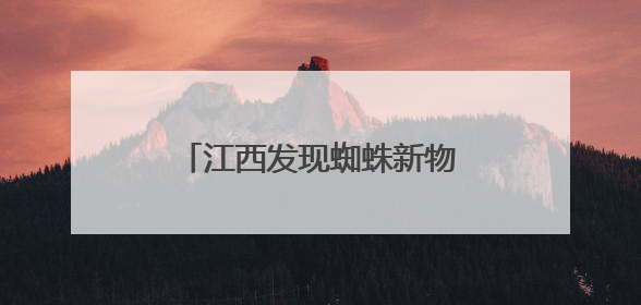 江西发现蜘蛛新物种 为研究呵叻蛛属适应区域提供依据