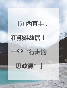 江西宜丰：在熊雄故居上一堂“行走的思政课”