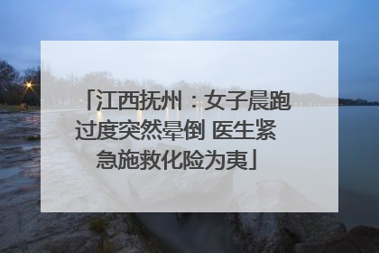 江西抚州：女子晨跑过度突然晕倒 医生紧急施救化险为夷