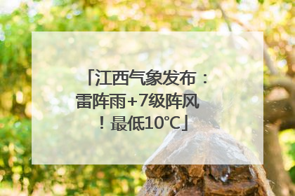 江西气象发布：雷阵雨+7级阵风！最低10℃