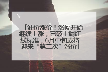 油价涨价！涨幅开始继续上涨，已破上调红线标准，6月中旬或将迎来“第二次”涨价