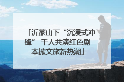 沂蒙山下“沉浸式冲锋” 千人共演红色剧本掀文旅新热潮