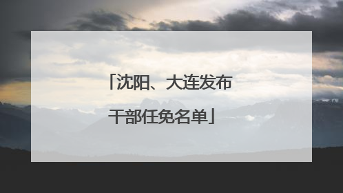 沈阳、大连发布干部任免名单