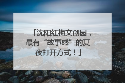 沈阳红梅文创园，最有“故事感”的夏夜打开方式！