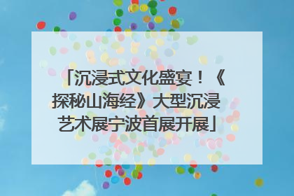 沉浸式文化盛宴！《探秘山海经》大型沉浸艺术展宁波首展开展
