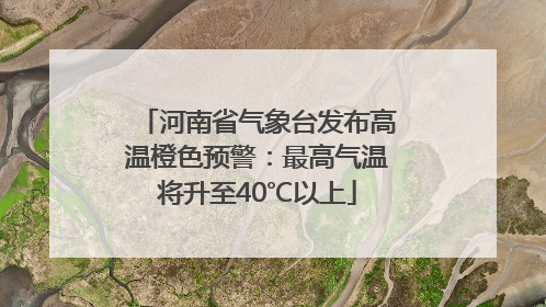 河南省气象台发布高温橙色预警：最高气温将升至40℃以上