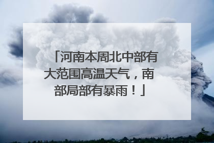 河南本周北中部有大范围高温天气，南部局部有暴雨！