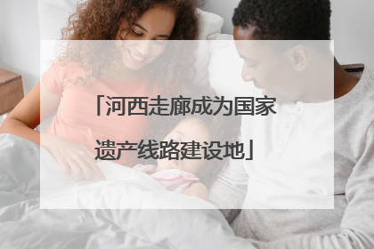 河西走廊成为国家遗产线路建设地
