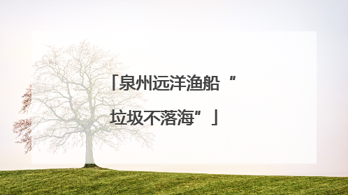 泉州远洋渔船“垃圾不落海”