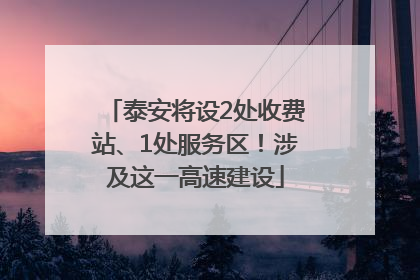 泰安将设2处收费站、1处服务区！涉及这一高速建设