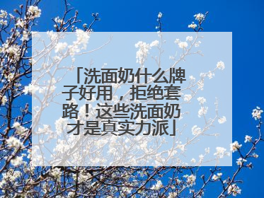 洗面奶什么牌子好用，拒绝套路！这些洗面奶才是真实力派