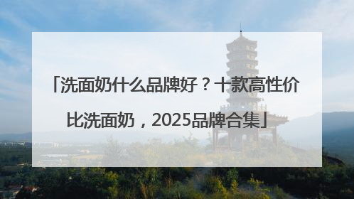 洗面奶什么品牌好？十款高性价比洗面奶，2025品牌合集