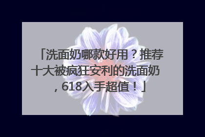 洗面奶哪款好用？推荐十大被疯狂安利的洗面奶，618入手超值！