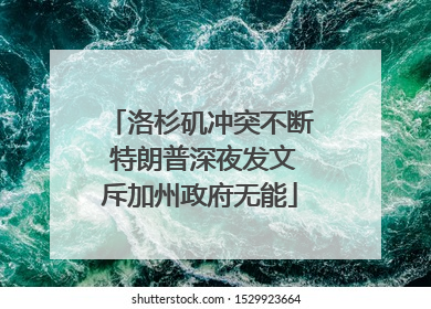 洛杉矶冲突不断 特朗普深夜发文斥加州政府无能