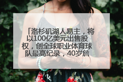 洛杉矶湖人易主，将以100亿美元出售股权，创全球职业体育球队最高纪录，40岁詹姆斯：还没打算退役