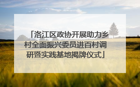 洛江区政协开展助力乡村全面振兴委员进百村调研暨实践基地揭牌仪式