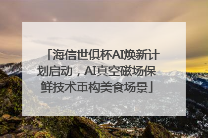 海信世俱杯AI焕新计划启动，AI真空磁场保鲜技术重构美食场景