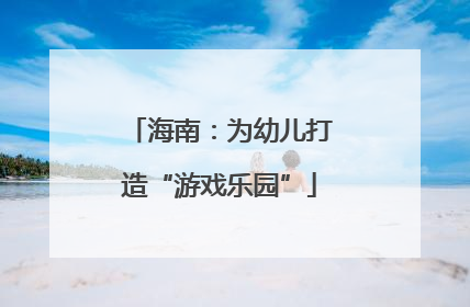 海南：为幼儿打造“游戏乐园”
