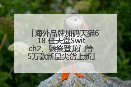 海外品牌加码天猫618 任天堂Switch2、獭祭登龙门等5万款新品尖货上新