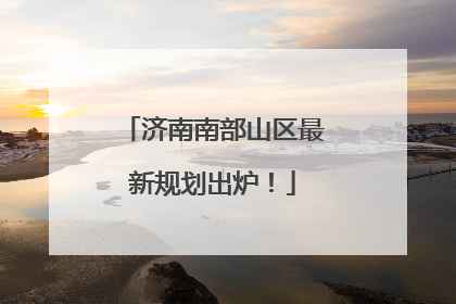 济南南部山区最新规划出炉！