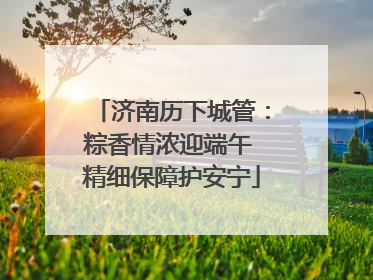 济南历下城管：粽香情浓迎端午 精细保障护安宁