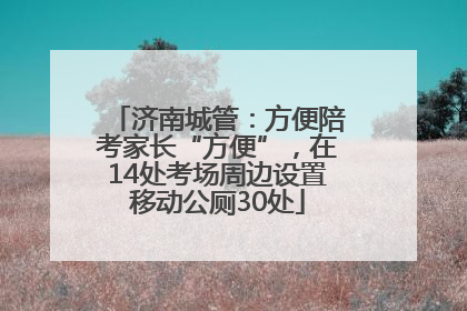 济南城管：方便陪考家长“方便”，在14处考场周边设置移动公厕30处