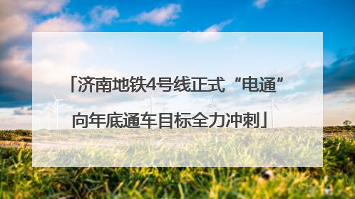 济南地铁4号线正式“电通” 向年底通车目标全力冲刺