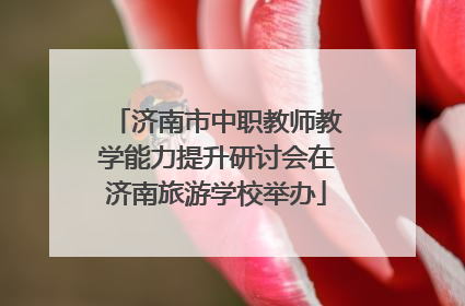 济南市中职教师教学能力提升研讨会在济南旅游学校举办