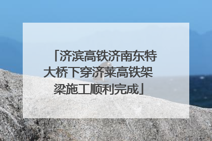 济滨高铁济南东特大桥下穿济莱高铁架梁施工顺利完成