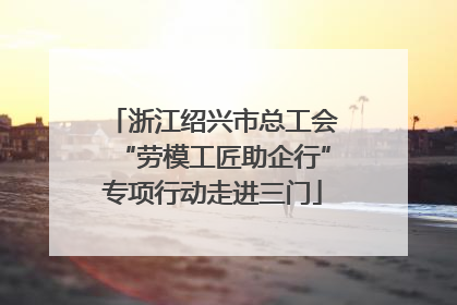 浙江绍兴市总工会“劳模工匠助企行”专项行动走进三门