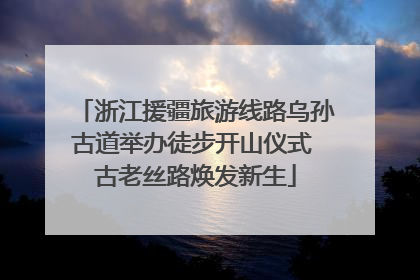 浙江援疆旅游线路乌孙古道举办徒步开山仪式 古老丝路焕发新生