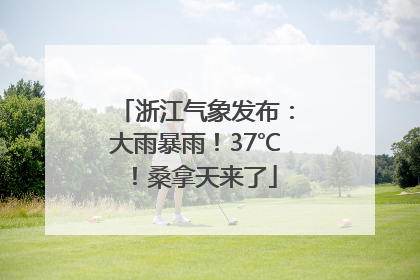 浙江气象发布：大雨暴雨！37℃！桑拿天来了