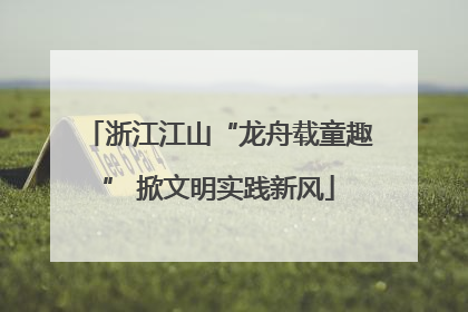 浙江江山“龙舟载童趣” 掀文明实践新风