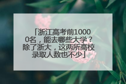 浙江高考前10000名，能去哪些大学？除了浙大，这两所高校录取人数也不少