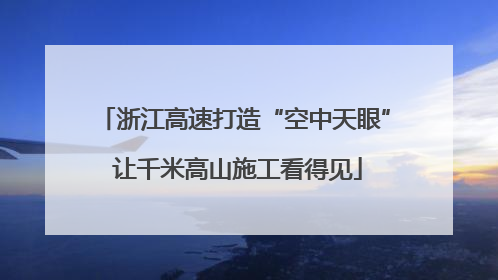 浙江高速打造“空中天眼” 让千米高山施工看得见