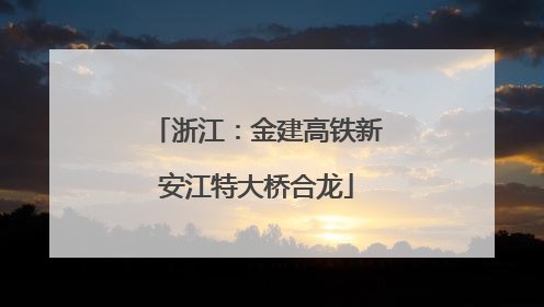 浙江：金建高铁新安江特大桥合龙