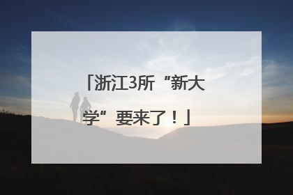 浙江3所“新大学”要来了！