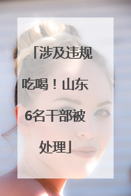 涉及违规吃喝！山东6名干部被处理