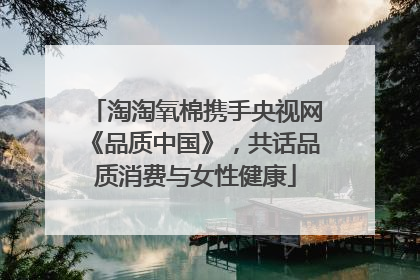 淘淘氧棉携手央视网《品质中国》，共话品质消费与女性健康