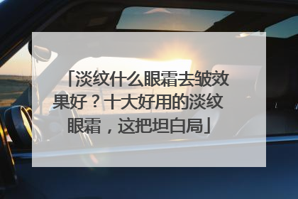 淡纹什么眼霜去皱效果好？十大好用的淡纹眼霜，这把坦白局