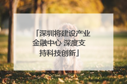 深圳将建设产业金融中心 深度支持科技创新
