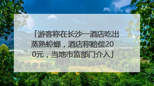 游客称在长沙一酒店吃出蒸熟蟑螂，酒店称赔偿200元，当地市监部门介入