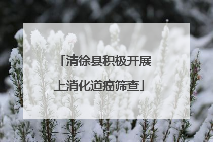 清徐县积极开展上消化道癌筛查