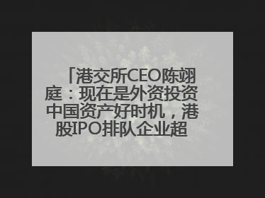 港交所CEO陈翊庭：现在是外资投资中国资产好时机，港股IPO排队企业超160家