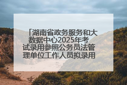 湖南省政务服务和大数据中心2025年考试录用参照公务员法管理单位工作人员拟录用人员名单公示