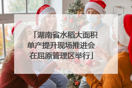 湖南省水稻大面积单产提升现场推进会在屈原管理区举行