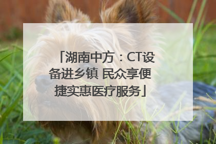 湖南中方：CT设备进乡镇 民众享便捷实惠医疗服务